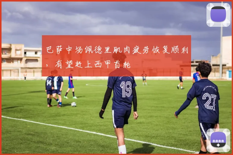 巴萨中场佩德里肌肉疲劳恢复顺利，有望赶上西甲首轮