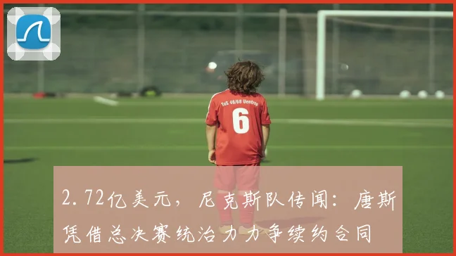 2.72亿美元，尼克斯队传闻：唐斯凭借总决赛统治力力争续约合同