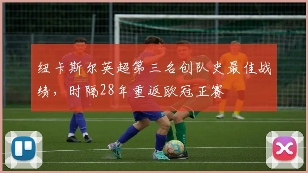 纽卡斯尔英超第三名创队史最佳战绩,时隔28年重返欧冠正赛