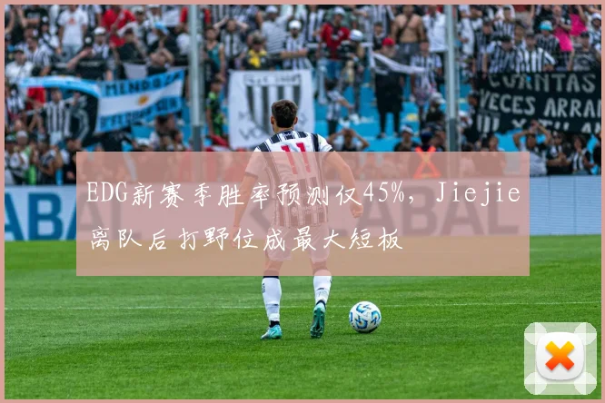 EDG新赛季胜率预测仅45%,Jiejie离队后打野位成最大短板