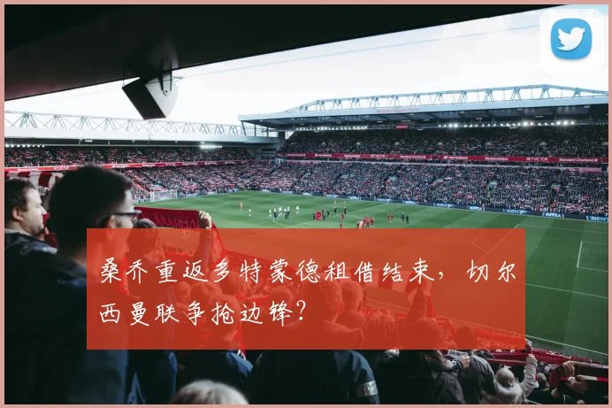 桑乔重返多特蒙德租借结束，切尔西曼联争抢边锋？