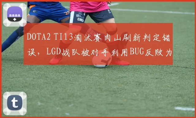 DOTA2 TI13淘汰赛肉山刷新判定错误，LGD战队被对手利用BUG反败为胜