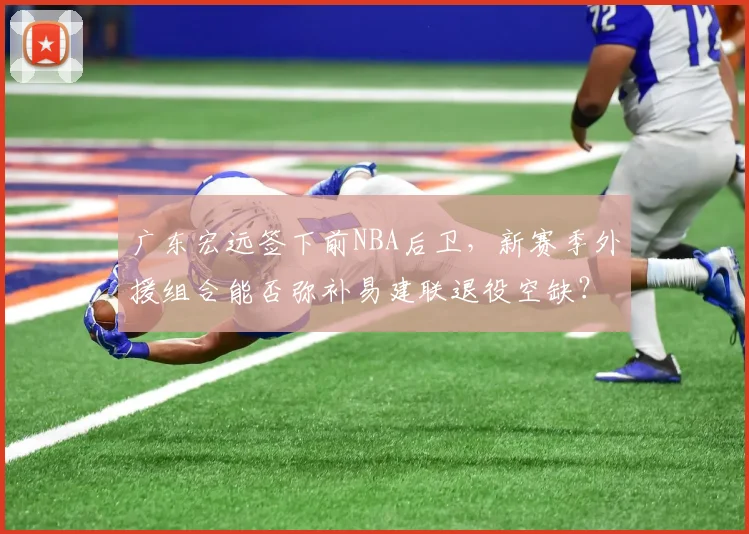 广东宏远签下前NBA后卫，新赛季外援组合能否弥补易建联退役空缺？